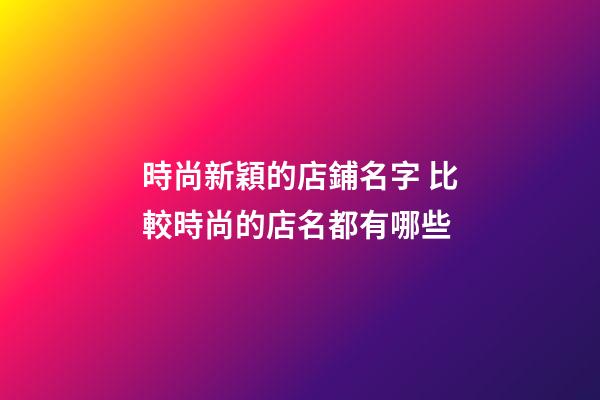 時尚新穎的店鋪名字 比較時尚的店名都有哪些-第1張-店鋪起名-玄機派